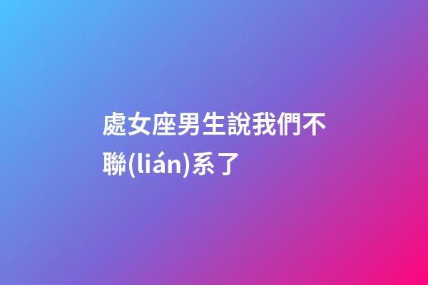 處女座男生說我們不聯(lián)系了-第1張-星座運(yùn)勢-玄機(jī)派