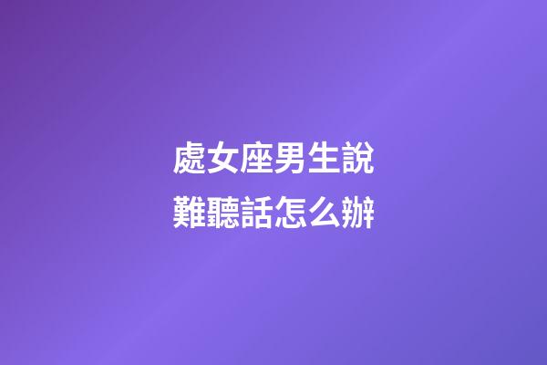 處女座男生說難聽話怎么辦-第1張-星座運勢-玄機派