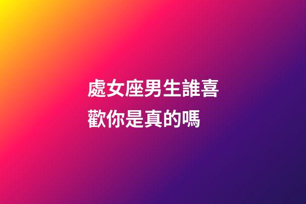 處女座男生誰喜歡你是真的嗎-第1張-星座運勢-玄機派