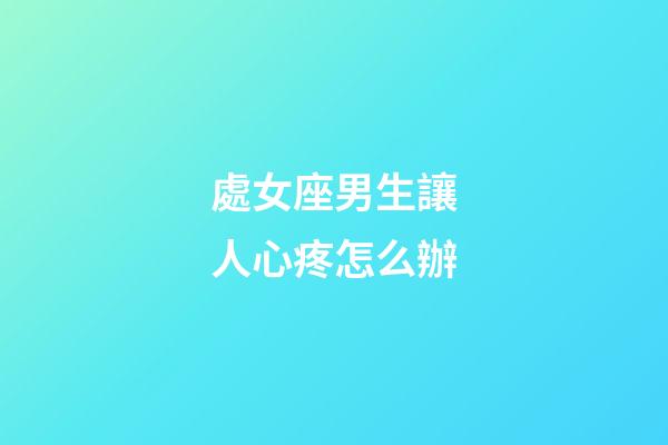 處女座男生讓人心疼怎么辦-第1張-星座運(yùn)勢(shì)-玄機(jī)派