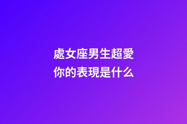 處女座男生超愛你的表現是什么-第1張-星座運勢-玄機派