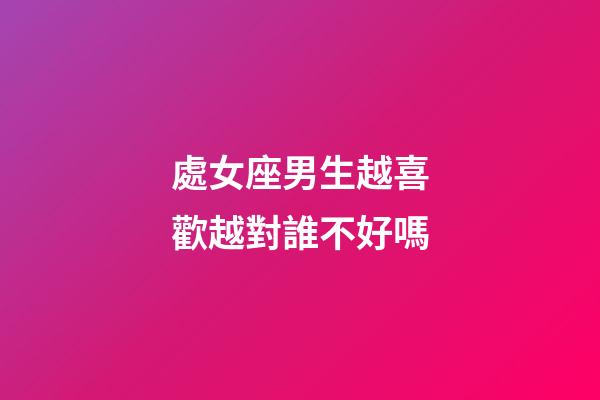 處女座男生越喜歡越對誰不好嗎-第1張-星座運(yùn)勢-玄機(jī)派