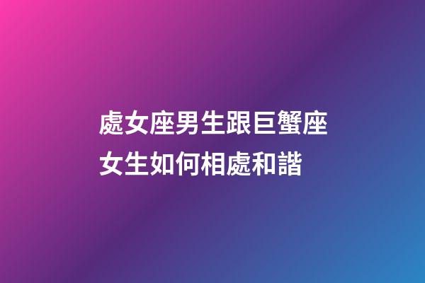處女座男生跟巨蟹座女生如何相處和諧-第1張-星座運勢-玄機派