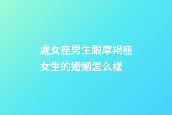 處女座男生跟摩羯座女生的婚姻怎么樣-第1張-星座運勢-玄機派