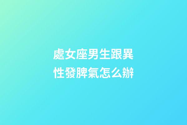 處女座男生跟異性發脾氣怎么辦-第1張-星座運勢-玄機派