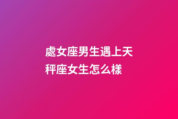 處女座男生遇上天秤座女生怎么樣-第1張-星座運勢-玄機派