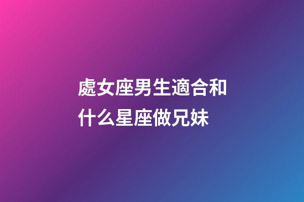 處女座男生適合和什么星座做兄妹-第1張-星座運勢-玄機派