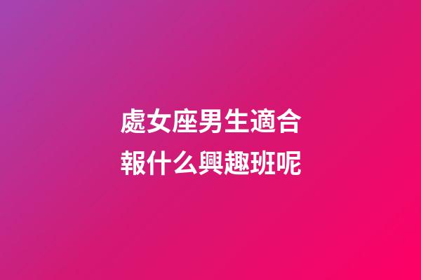 處女座男生適合報什么興趣班呢-第1張-星座運(yùn)勢-玄機(jī)派