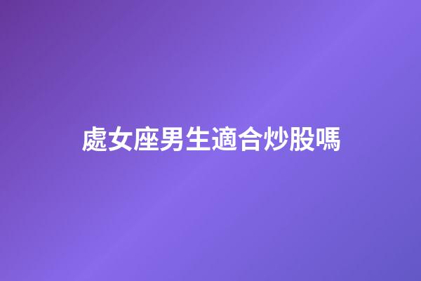 處女座男生適合炒股嗎-第1張-星座運勢-玄機派