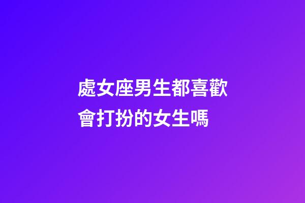 處女座男生都喜歡會打扮的女生嗎-第1張-星座運勢-玄機派