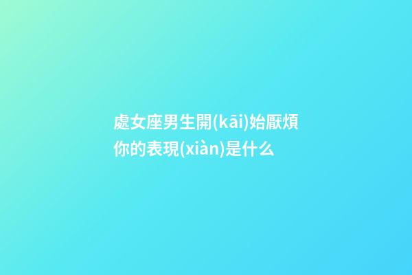 處女座男生開(kāi)始厭煩你的表現(xiàn)是什么-第1張-星座運(yùn)勢(shì)-玄機(jī)派