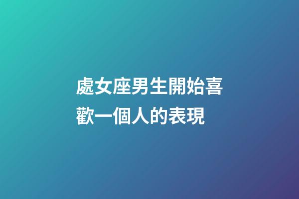處女座男生開始喜歡一個人的表現-第1張-星座運勢-玄機派