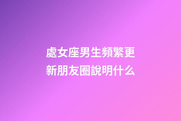 處女座男生頻繁更新朋友圈說明什么-第1張-星座運(yùn)勢-玄機(jī)派