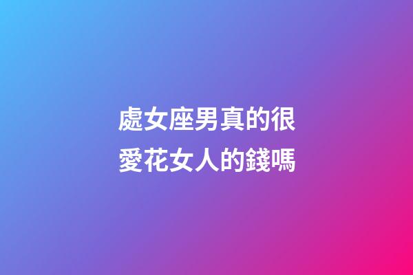 處女座男真的很愛花女人的錢嗎-第1張-星座運勢-玄機派