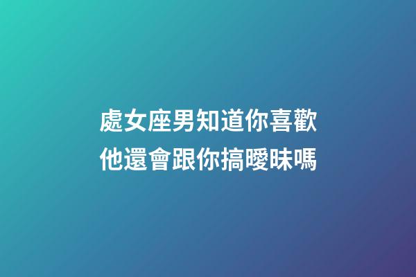 處女座男知道你喜歡他還會跟你搞曖昧嗎-第1張-星座運勢-玄機派