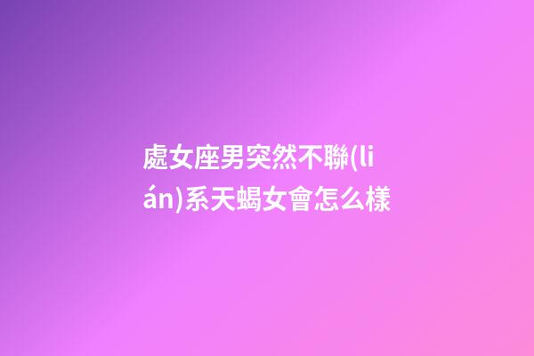 處女座男突然不聯(lián)系天蝎女會怎么樣-第1張-星座運勢-玄機派