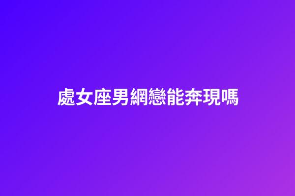 處女座男網戀能奔現嗎-第1張-星座運勢-玄機派