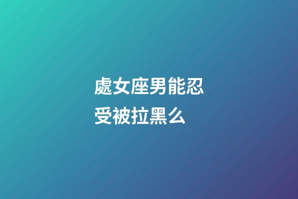 處女座男能忍受被拉黑么-第1張-星座運勢-玄機派