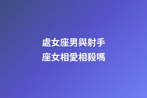處女座男與射手座女相愛相殺嗎-第1張-星座運勢-玄機派