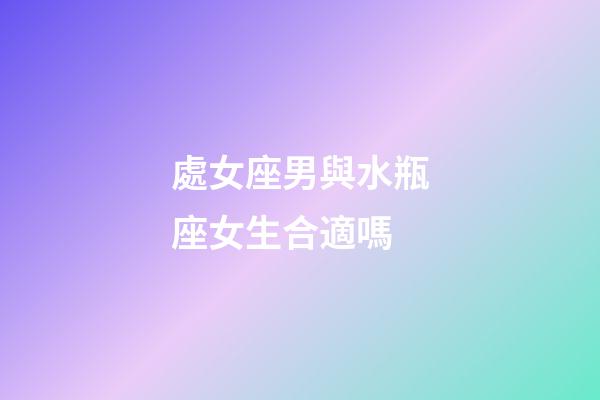 處女座男與水瓶座女生合適嗎-第1張-星座運勢-玄機派