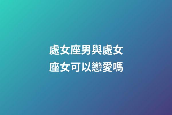 處女座男與處女座女可以戀愛嗎-第1張-星座運勢-玄機派