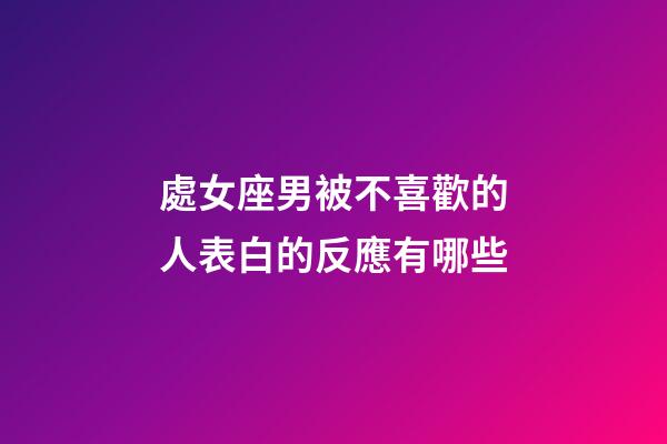 處女座男被不喜歡的人表白的反應有哪些-第1張-星座運勢-玄機派