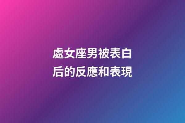 處女座男被表白后的反應和表現-第1張-星座運勢-玄機派