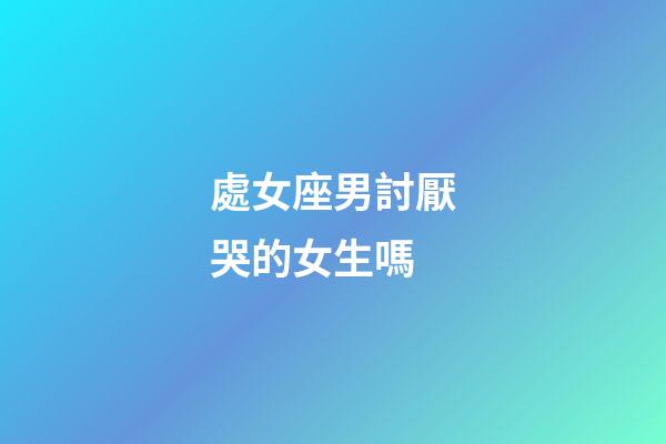 處女座男討厭哭的女生嗎-第1張-星座運勢-玄機派