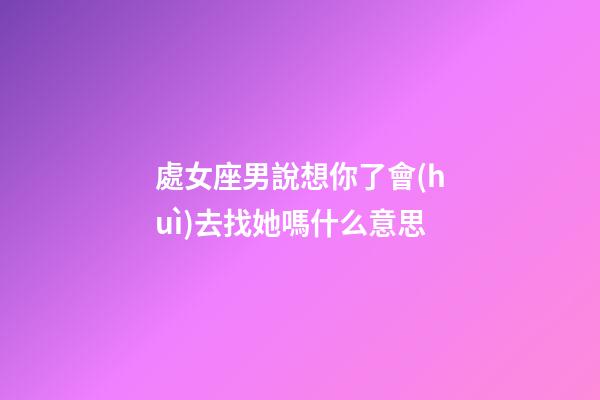 處女座男說想你了會(huì)去找她嗎什么意思-第1張-星座運(yùn)勢-玄機(jī)派