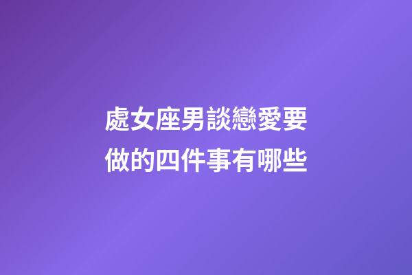 處女座男談戀愛要做的四件事有哪些-第1張-星座運勢-玄機派