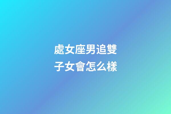 處女座男追雙子女會怎么樣-第1張-星座運勢-玄機派