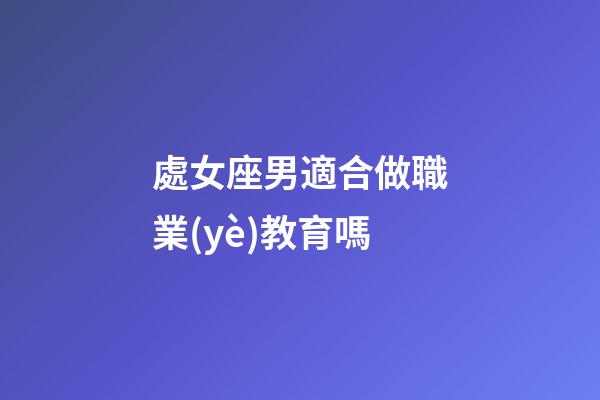 處女座男適合做職業(yè)教育嗎-第1張-星座運(yùn)勢(shì)-玄機(jī)派