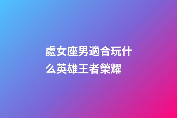 處女座男適合玩什么英雄王者榮耀-第1張-星座運勢-玄機派