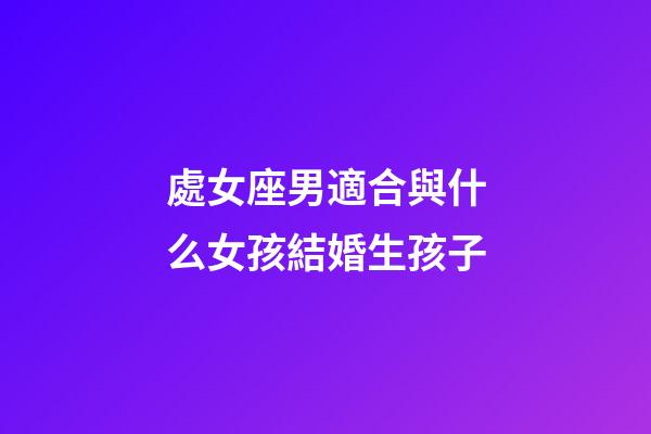處女座男適合與什么女孩結婚生孩子-第1張-星座運勢-玄機派