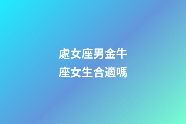 處女座男金牛座女生合適嗎-第1張-星座運勢-玄機派