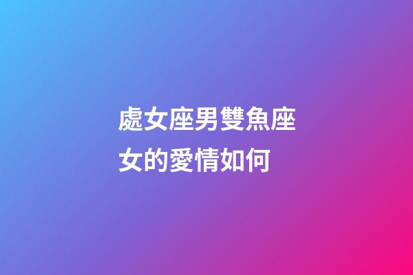 處女座男雙魚座女的愛情如何-第1張-星座運勢-玄機派