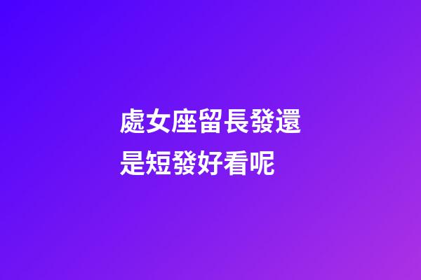 處女座留長發還是短發好看呢-第1張-星座運勢-玄機派
