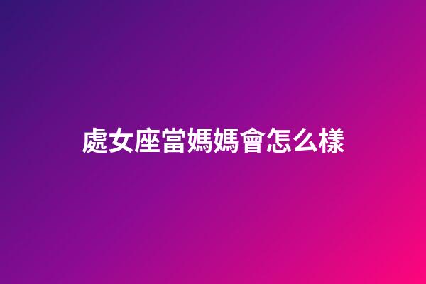 處女座當媽媽會怎么樣-第1張-星座運勢-玄機派