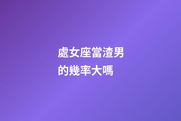 處女座當渣男的幾率大嗎-第1張-星座運勢-玄機派