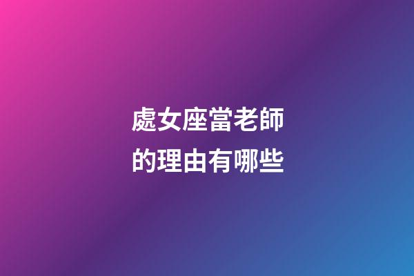 處女座當老師的理由有哪些-第1張-星座運勢-玄機派