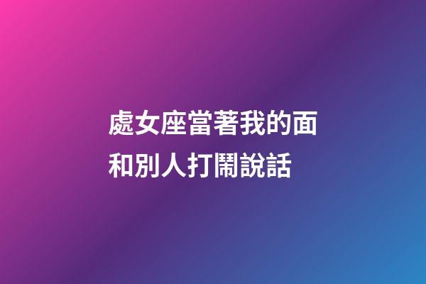 處女座當著我的面和別人打鬧說話-第1張-星座運勢-玄機派
