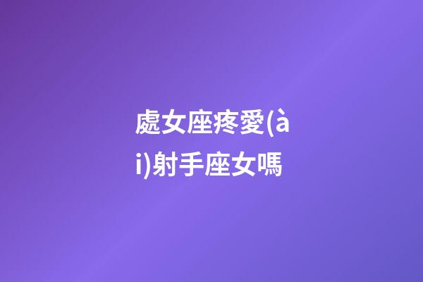處女座疼愛(ài)射手座女嗎-第1張-星座運(yùn)勢(shì)-玄機(jī)派