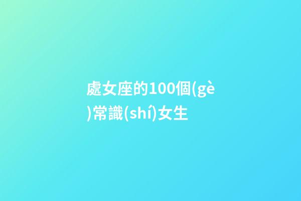 處女座的100個(gè)常識(shí)女生-第1張-星座運(yùn)勢(shì)-玄機(jī)派