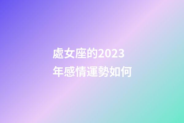 處女座的2023年感情運勢如何-第1張-星座運勢-玄機派