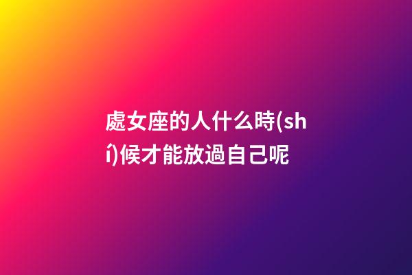 處女座的人什么時(shí)候才能放過自己呢-第1張-星座運(yùn)勢(shì)-玄機(jī)派
