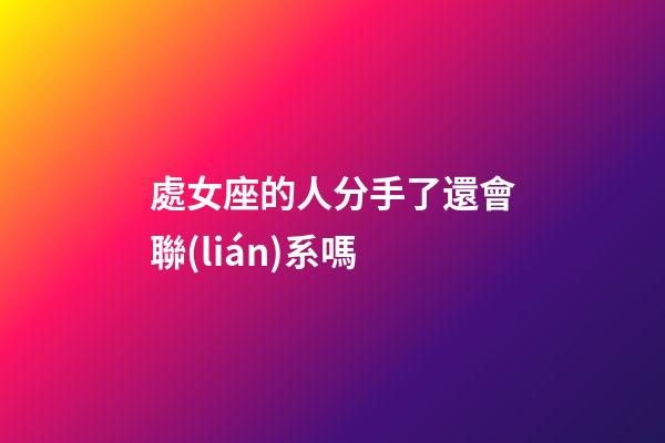 處女座的人分手了還會聯(lián)系嗎-第1張-星座運勢-玄機派