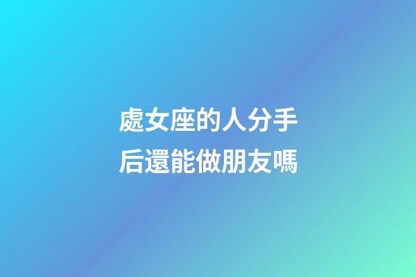 處女座的人分手后還能做朋友嗎-第1張-星座運勢-玄機派