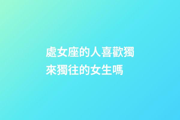 處女座的人喜歡獨來獨往的女生嗎