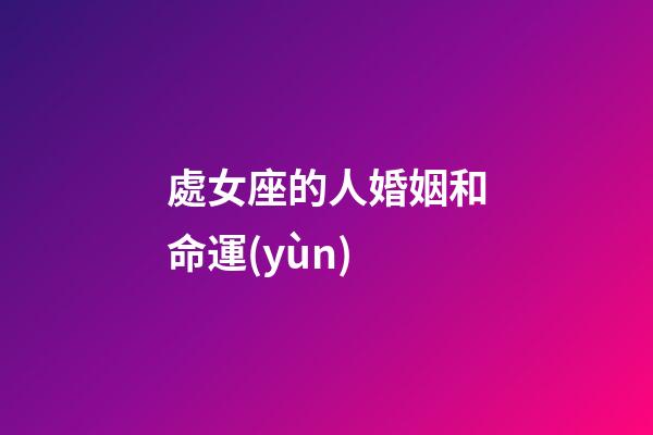 處女座的人婚姻和命運(yùn)-第1張-星座運(yùn)勢(shì)-玄機(jī)派