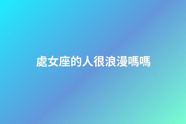 處女座的人很浪漫嗎嗎-第1張-星座運勢-玄機派